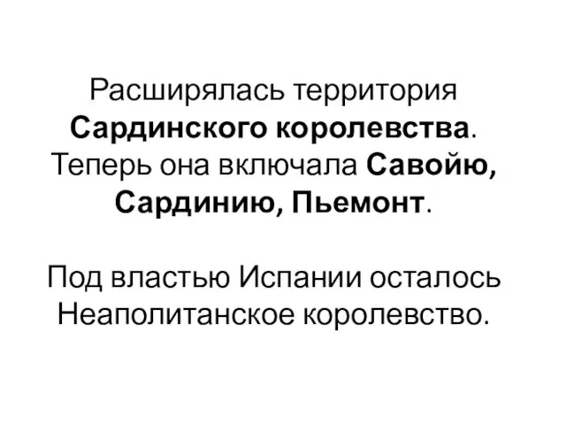 Расширялась территория Сардинского королевства. Теперь она включала Савойю, Сардинию, Пьемонт. Под властью Испании осталось Неаполитанское королевство.