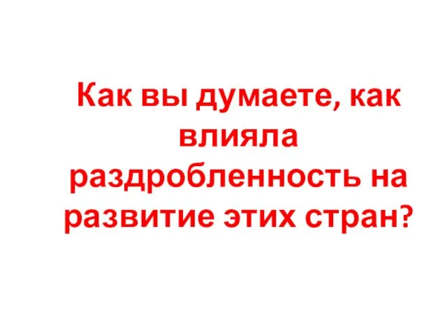 Как вы думаете, как влияла раздробленность на развитие этих стран?