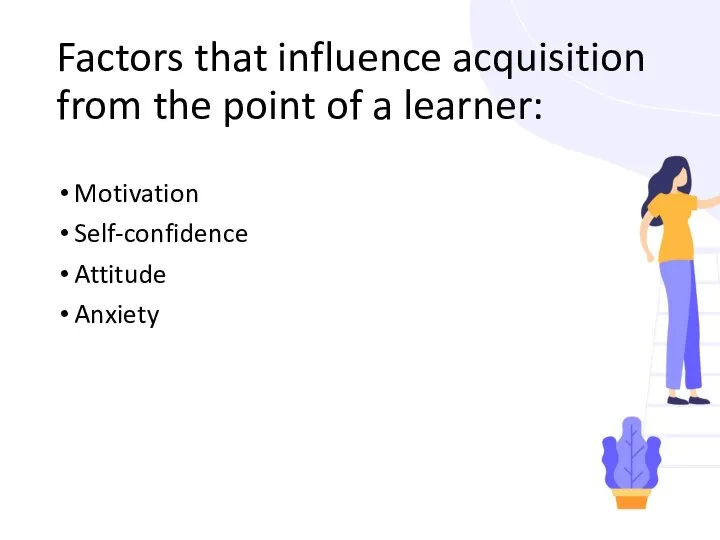 Factors that influence acquisition from the point of a learner: Motivation Self-confidence Attitude Anxiety