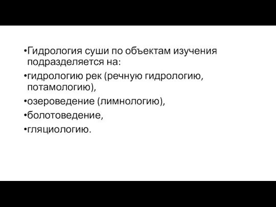 Гидрология суши по объектам изучения подразделяется на: гидрологию рек (речную гидрологию, потамологию), озероведение (лимнологию), болотоведение, гляциологию.