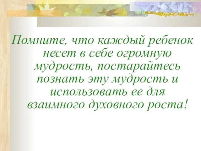 Помните, что каждый ребенок несет в себе огромную мудрость, постарайтесь