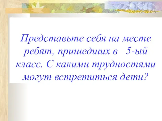 Представьте себя на месте ребят, пришедших в 5-ый класс. С какими трудностями могут встретиться дети?