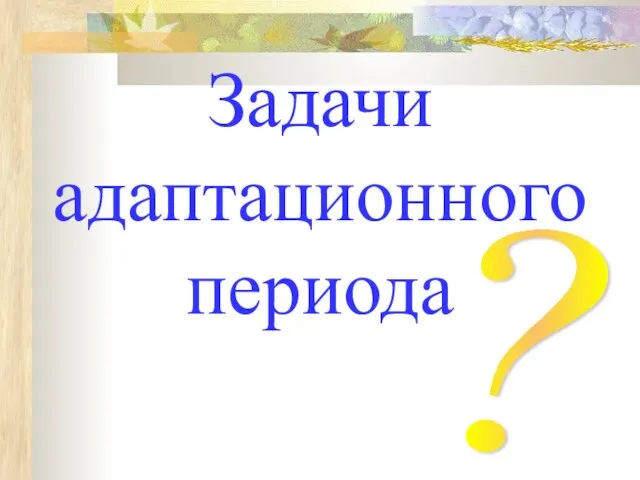 Задачи адаптационного периода ?