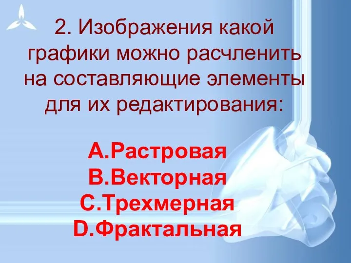 2. Изображения какой графики можно расчленить на составляющие элементы для их редактирования: Растровая Векторная Трехмерная Фрактальная