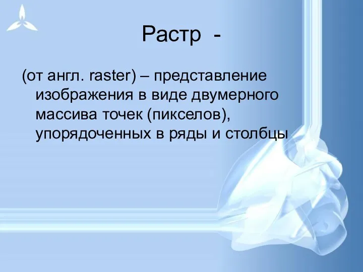 Растр - (от англ. raster) – представление изображения в виде