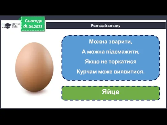 05.04.2023 Сьогодні Розгадай загадку Можна зварити, А можна підсмажити, Якщо не торкатися Курчам може виявитися. Яйце