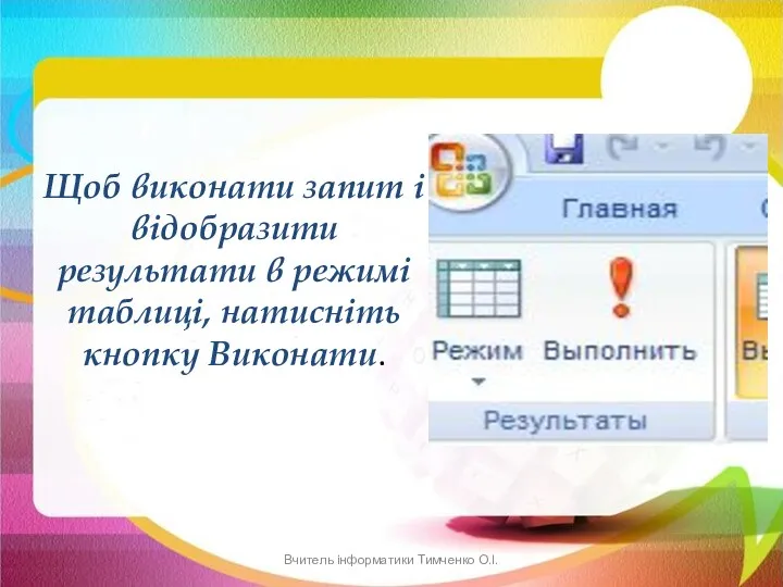 Щоб виконати запит і відобразити результати в режимі таблиці, натисніть кнопку Виконати. Вчитель інформатики Тимченко О.І.