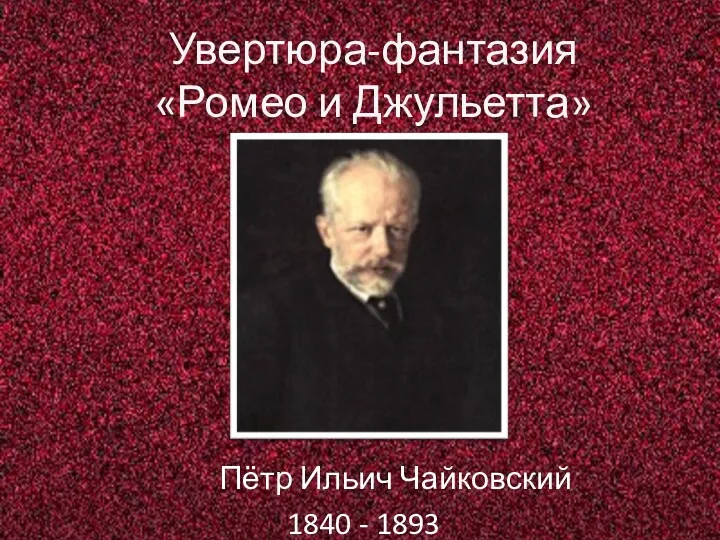 Увертюра-фантазия «Ромео и Джульетта» Пётр Ильич Чайковский 1840 - 1893 Пётр Ильич Чайковский 1840 - 1893