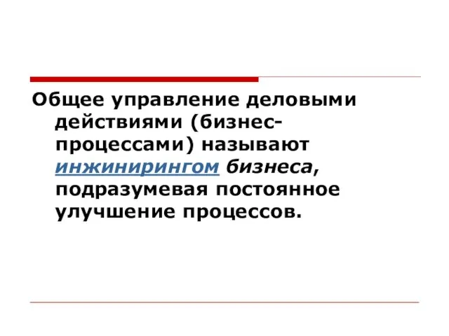 Общее управление деловыми действиями (бизнес-процессами) называют инжинирингом бизнеса, подразумевая постоянное улучшение процессов.