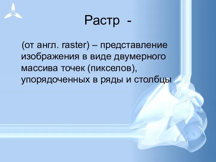 Растр - (от англ. raster) – представление изображения в виде двумерного массива точек