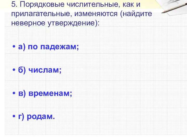 5. Порядковые числительные, как и прилагательные, изменяются (найдите неверное утверждение):