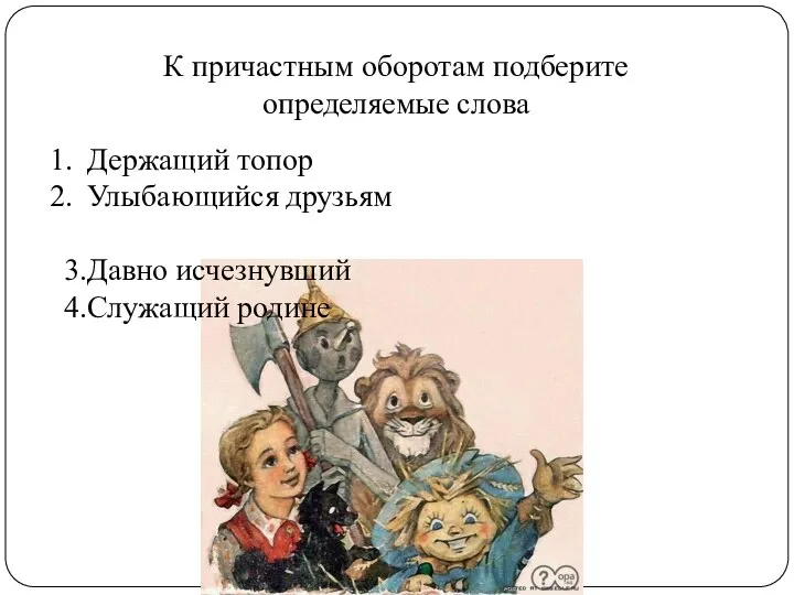 К причастным оборотам подберите определяемые слова Держащий топор Улыбающийся друзьям Давно исчезнувший Служащий родине