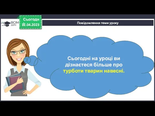 12.04.2023 Сьогодні Повідомлення теми уроку Сьогодні на уроці ви дізнаєтеся більше про турботи тварин навесні.