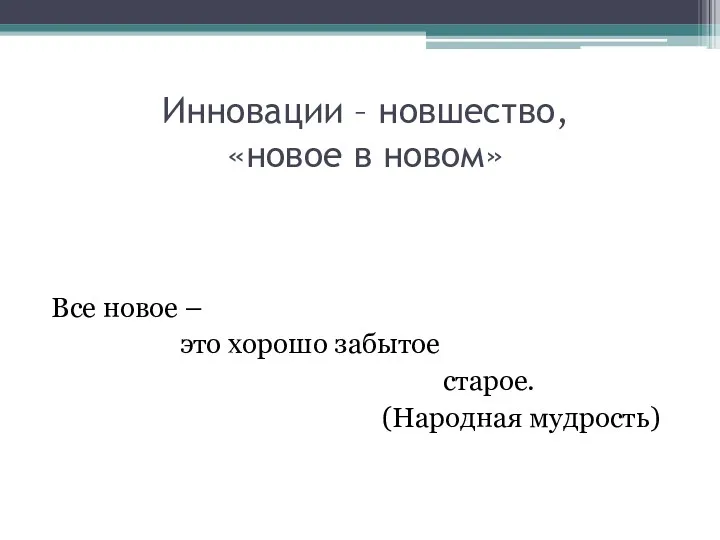 Инновации – новшество, «новое в новом» Все новое – это хорошо забытое старое. (Народная мудрость)