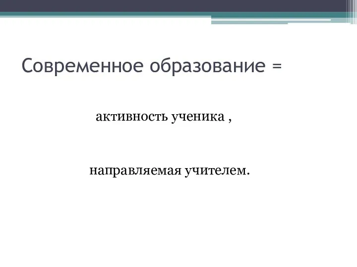 Современное образование = активность ученика , направляемая учителем.