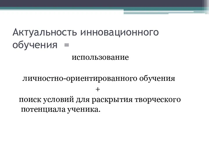 Актуальность инновационного обучения = использование личностно-ориентированного обучения + поиск условий для раскрытия творческого потенциала ученика.