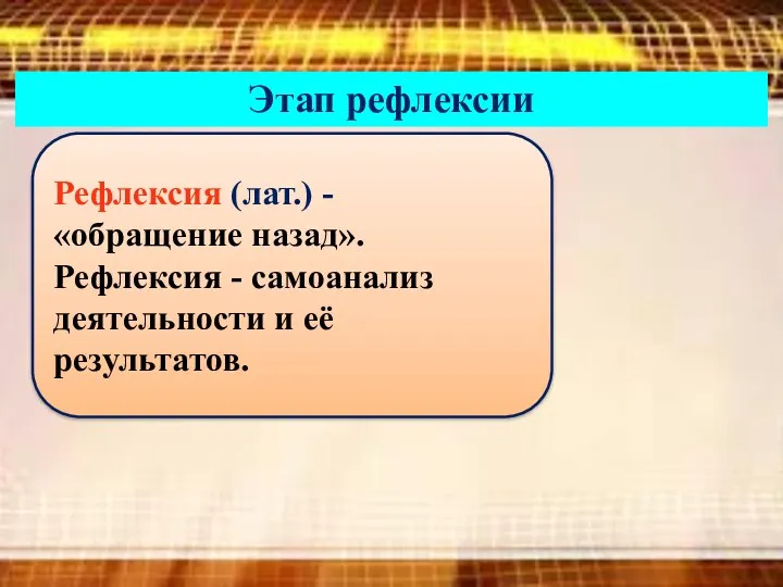 Этап рефлексии Рефлексия (лат.) - «обращение назад». Рефлексия - самоанализ деятельности и её результатов.