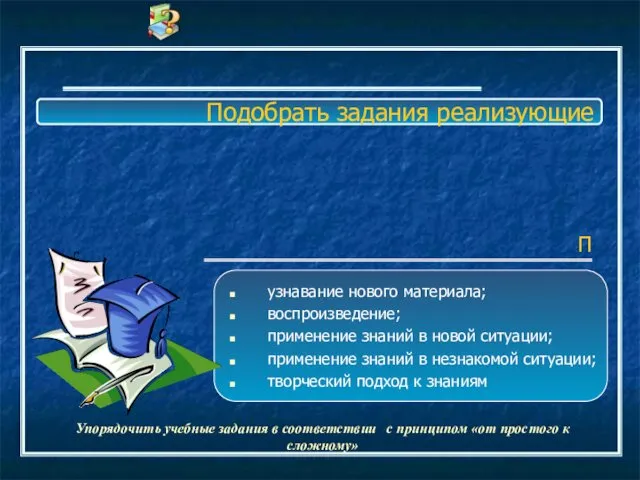 Подобрать задания реализующие узнавание нового материала; воспроизведение; применение знаний в