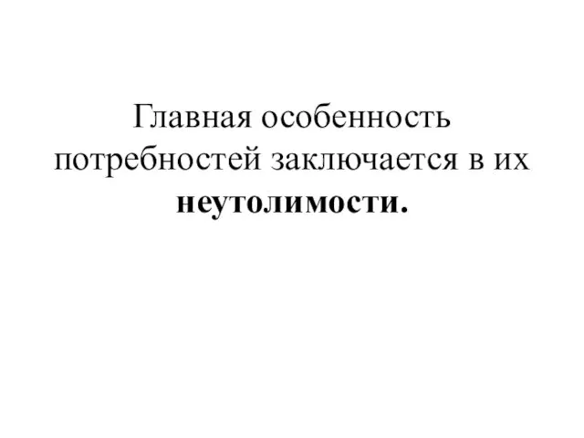 Главная особенность потребностей заключается в их неутолимости.