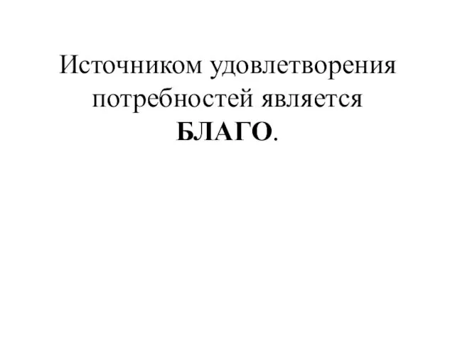 Источником удовлетворения потребностей является БЛАГО.