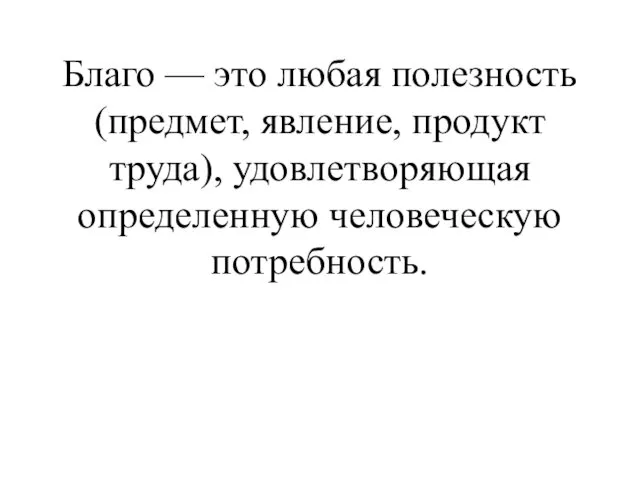 Благо — это любая полезность (предмет, явление, продукт труда), удовлетворяющая определенную человеческую потребность.