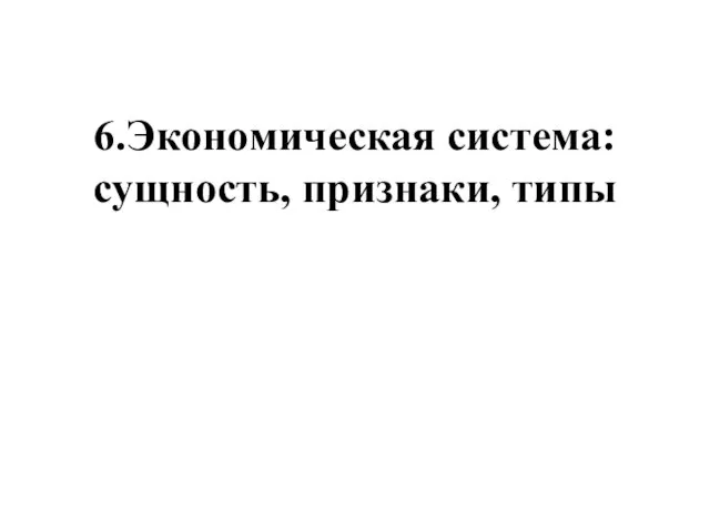 6.Экономическая система: сущность, признаки, типы