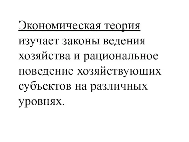 Экономическая теория изучает законы ведения хозяйства и рациональное поведение хозяйствующих субъектов на различных уровнях.