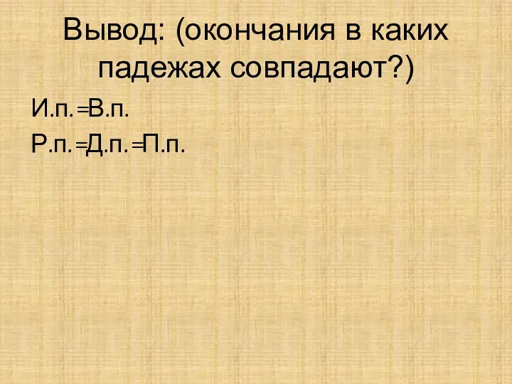 Вывод: (окончания в каких падежах совпадают?) И.п.=В.п. Р.п.=Д.п.=П.п.