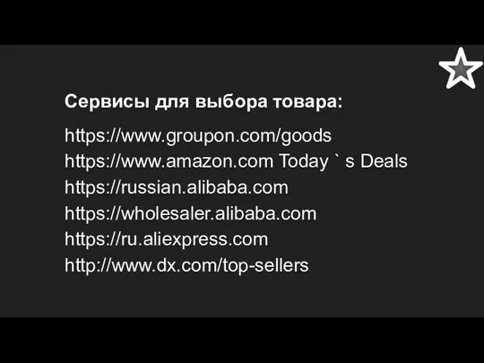 Сервисы для выбора товара: https://www.groupon.com/goods https://www.amazon.com Today ` s Deals https://russian.alibaba.com https://wholesaler.alibaba.com https://ru.aliexpress.com http://www.dx.com/top-sellers