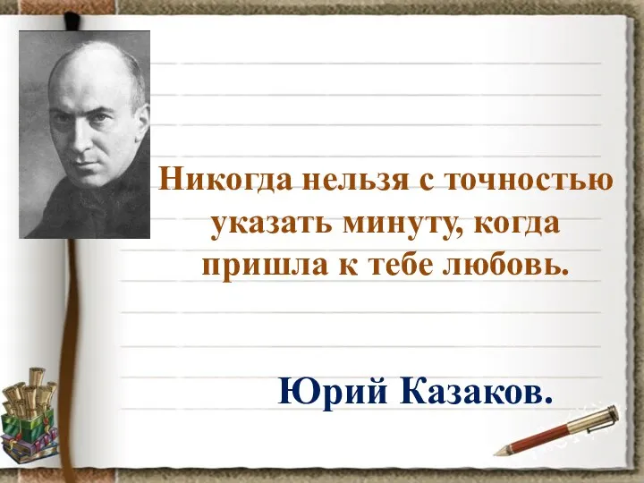 Никогда нельзя с точностью указать минуту, когда пришла к тебе любовь. Юрий Казаков.