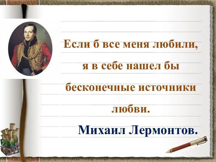 Если б все меня любили, я в себе нашел бы бесконечные источники любви. Михаил Лермонтов.