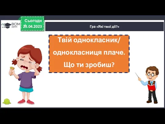 23.04.2023 Сьогодні Гра «Які твої дії?» Твій однокласник/ однокласниця плаче. Що ти зробиш?