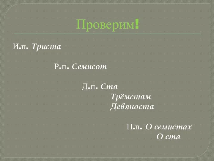 Проверим! И.п. Триста Р.п. Семисот Д.п. Ста Трёмстам Девяноста П.п. О семистах О ста