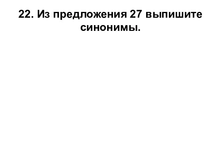 22. Из предложения 27 выпишите синонимы.