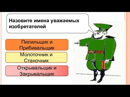 Назовите имена уважаемых изобретателей Пилильщик и Прибивальщик Молоточник и Станочник Открывальщик и Закрывальщик