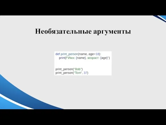 Необязательные аргументы def print_person(name, age=18): print(f"Имя: {name}, возраст: {age}") print_person("Bob") print_person("Tom", 37)