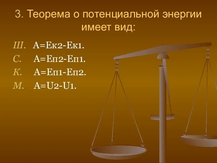 3. Теорема о потенциальной энергии имеет вид: Ш. А=Ек2-Ек1. С. А=Еп2-Еп1. К. А=Еп1-Еп2. М. А=U2-U1.