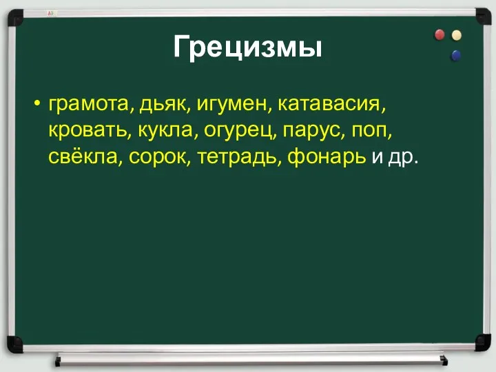 Грецизмы грамота, дьяк, игумен, катавасия, кровать, кукла, огурец, парус, поп, свёкла, сорок, тетрадь, фонарь и др.