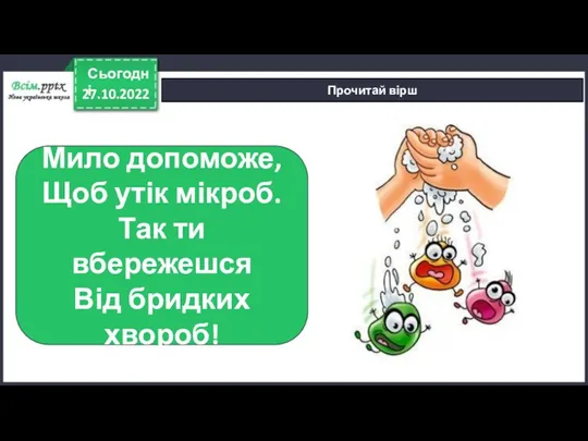 27.10.2022 Сьогодні Прочитай вірш Мило допоможе, Щоб утік мікроб. Так ти вбережешся Від бридких хвороб!