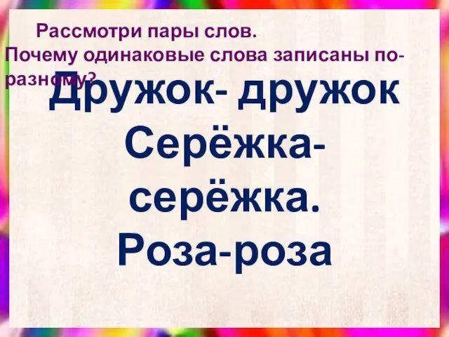 Дружок- дружок Серёжка- серёжка. Роза-роза Рассмотри пары слов. Почему одинаковые слова записаны по-разному?