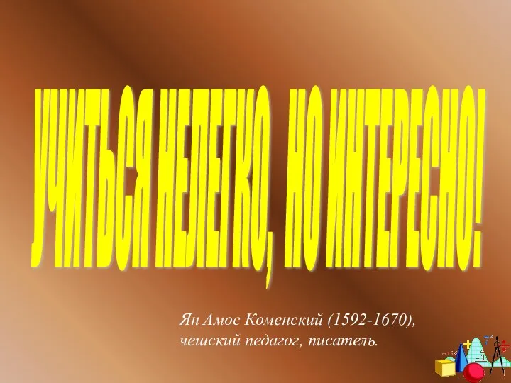 УЧИТЬСЯ НЕЛЕГКО, НО ИНТЕРЕСНО! Ян Амос Коменский (1592-1670), чешский педагог, писатель.