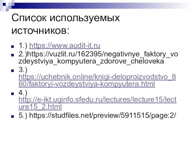 Список используемых источников: 1.) https://www.audit-it.ru 2.)https://vuzlit.ru/162395/negativnye_faktory_vozdeystviya_kompyutera_zdorove_cheloveka 3.) https://uchebnik.online/knigi-deloproizvodstvo_860/faktoryi-vozdeystviya-kompyutera.html 4.) http://e-ikt.uginfo.sfedu.ru/lectures/lecture15/lecture15_2.html 5.) https://studfiles.net/preview/5911515/page:2/