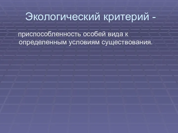 Экологический критерий - приспособленность особей вида к определенным условиям существования.