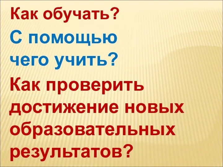 Как обучать? С помощью чего учить? Как проверить достижение новых образовательных результатов?