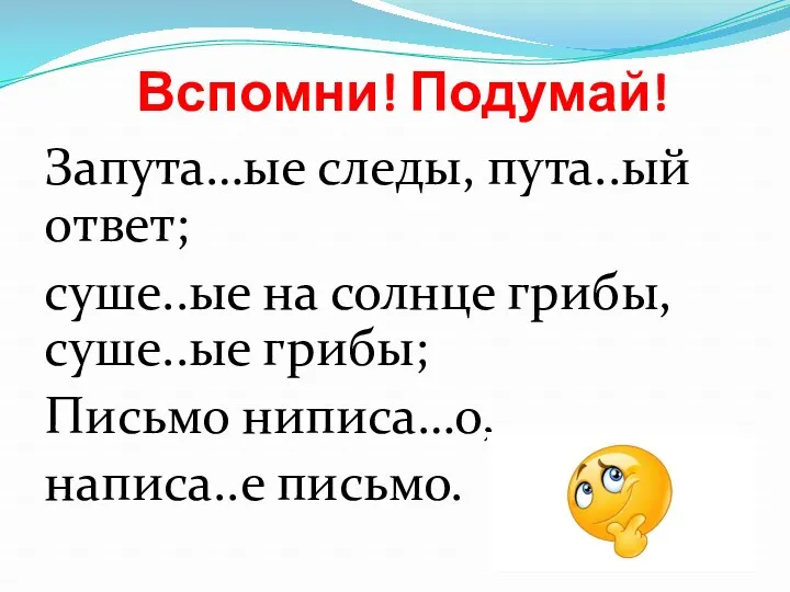 Вспомни! Подумай! Запута…ые следы, пута..ый ответ; суше..ые на солнце грибы, суше..ые грибы; Письмо ниписа…о, написа..е письмо.