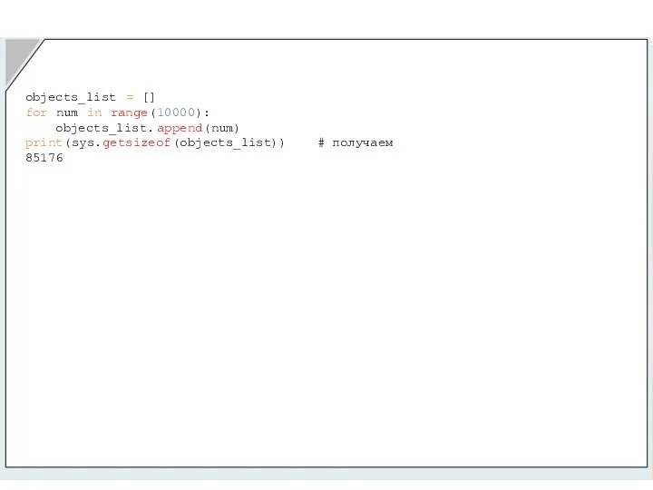 objects_list = [] for num in range(10000): objects_list.append(num) print(sys.getsizeof(objects_list)) # получаем 85176