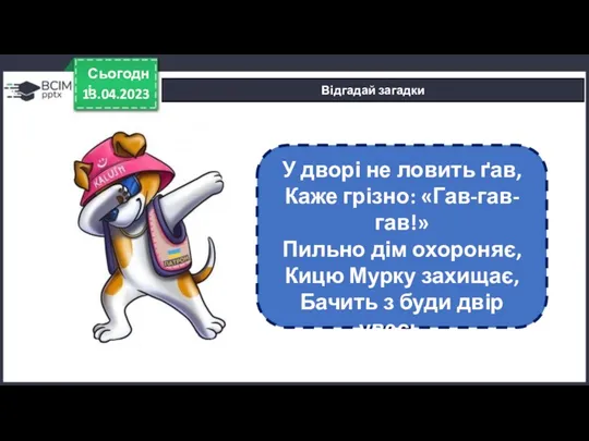 13.04.2023 Сьогодні Відгадай загадки У дворі не ловить ґав, Каже грізно: «Гав-гав-гав!» Пильно