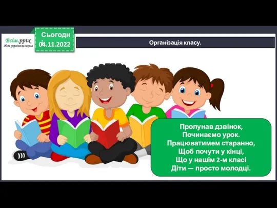 04.11.2022 Сьогодні Організація класу. Пролунав дзвінок, Починаємо урок. Працюватимем старанно, Щоб почути у