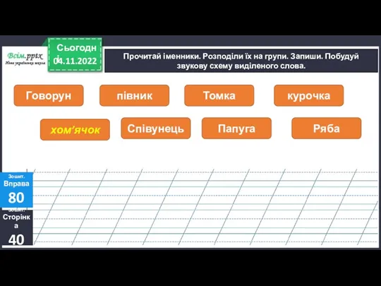 04.11.2022 Сьогодні Прочитай іменники. Розподіли їх на групи. Запиши. Побудуй звукову схему виділеного