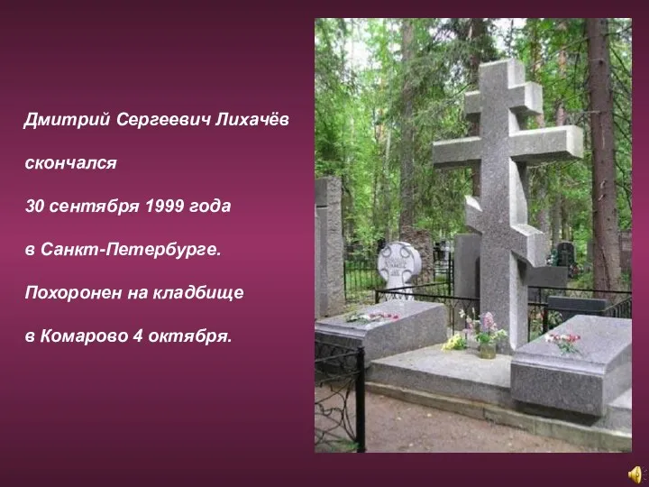 Дмитрий Сергеевич Лихачёв скончался 30 сентября 1999 года в Санкт-Петербурге. Похоронен на кладбище